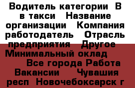 Водитель категории "В"в такси › Название организации ­ Компания-работодатель › Отрасль предприятия ­ Другое › Минимальный оклад ­ 40 000 - Все города Работа » Вакансии   . Чувашия респ.,Новочебоксарск г.